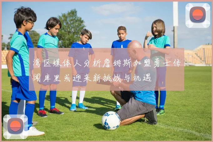 湾区媒体人分析詹姆斯加盟勇士传闻库里或迎来新挑战与机遇