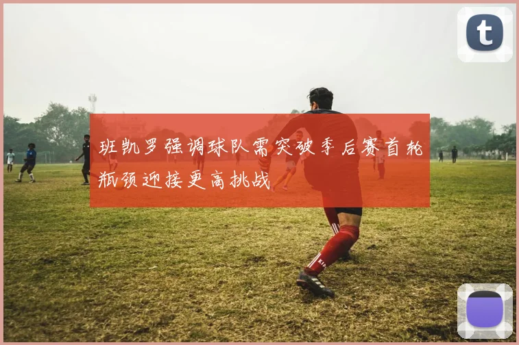 班凯罗强调球队需突破季后赛首轮瓶颈迎接更高挑战