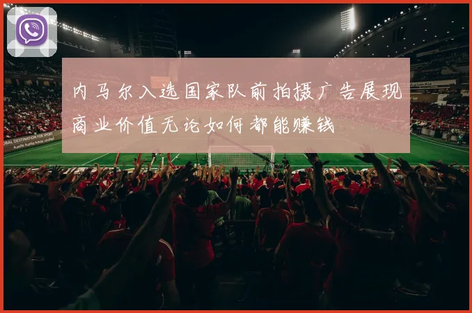 内马尔入选国家队前拍摄广告展现商业价值无论如何都能赚钱