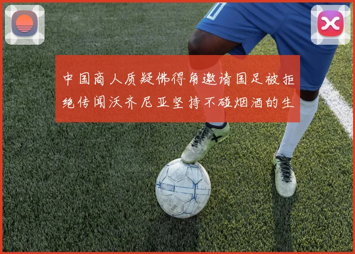 中国商人质疑佛得角邀请国足被拒绝传闻沃齐尼亚坚持不碰烟酒的生活方式