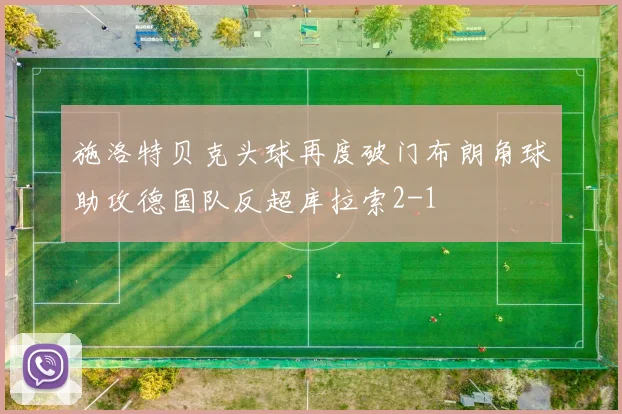 施洛特贝克头球再度破门布朗角球助攻德国队反超库拉索2-1