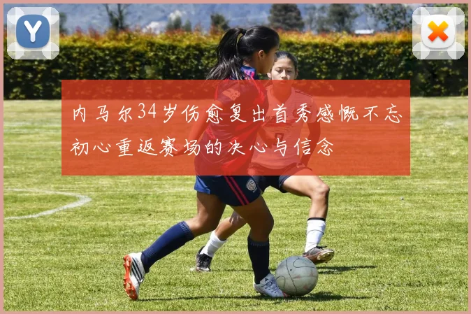 内马尔34岁伤愈复出首秀感慨不忘初心重返赛场的决心与信念