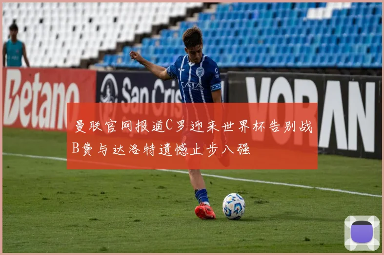 曼联官网报道C罗迎来世界杯告别战B费与达洛特遗憾止步八强