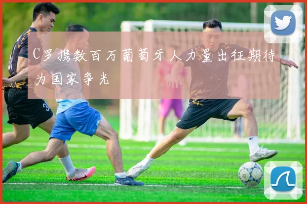 C罗携数百万葡萄牙人力量出征期待为国家争光