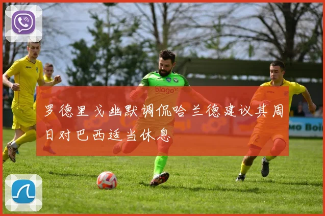 罗德里戈幽默调侃哈兰德建议其周日对巴西适当休息