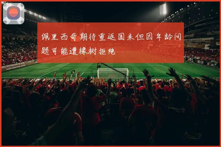 佩里西奇期待重返国米但因年龄问题可能遭橡树拒绝