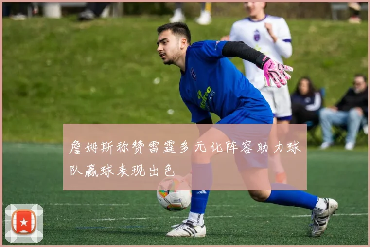 詹姆斯称赞雷霆多元化阵容助力球队赢球表现出色