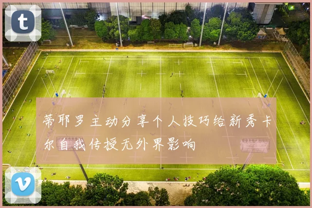 蒂耶罗主动分享个人技巧给新秀卡尔自我传授无外界影响