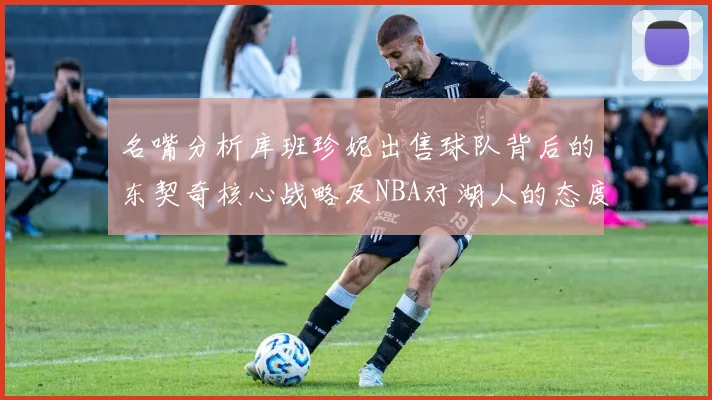 名嘴分析库班珍妮出售球队背后的东契奇核心战略及NBA对湖人的态度
