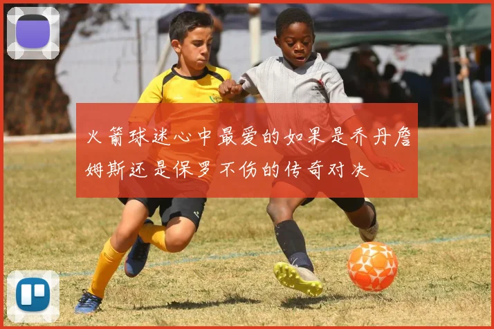 火箭球迷心中最爱的如果是乔丹詹姆斯还是保罗不伤的传奇对决