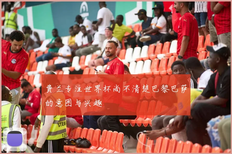 费兰专注世界杯尚不清楚巴黎巴萨的意图与兴趣