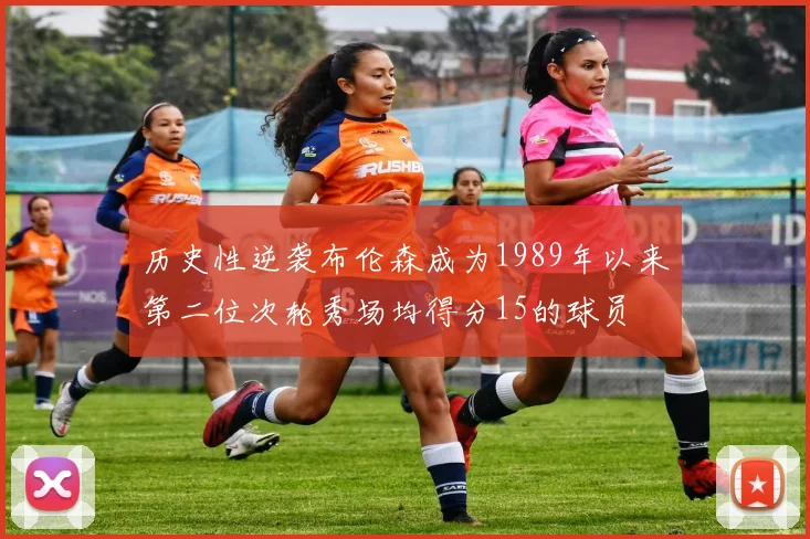 历史性逆袭布伦森成为1989年以来第二位次轮秀场均得分15的球员