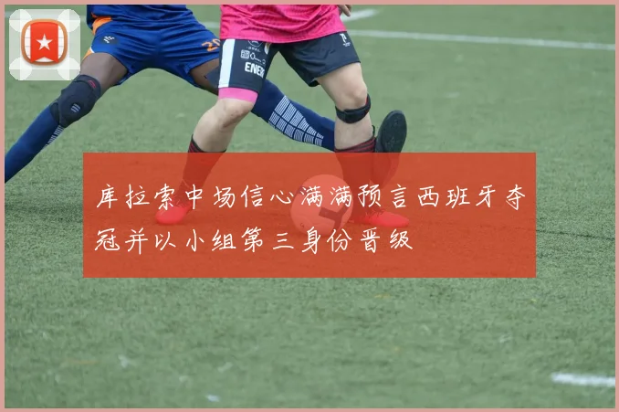库拉索中场信心满满预言西班牙夺冠并以小组第三身份晋级