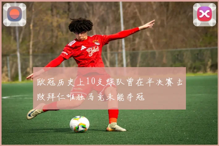 欧冠历史上10支球队曾在半决赛击败拜仁唯独马竞未能夺冠