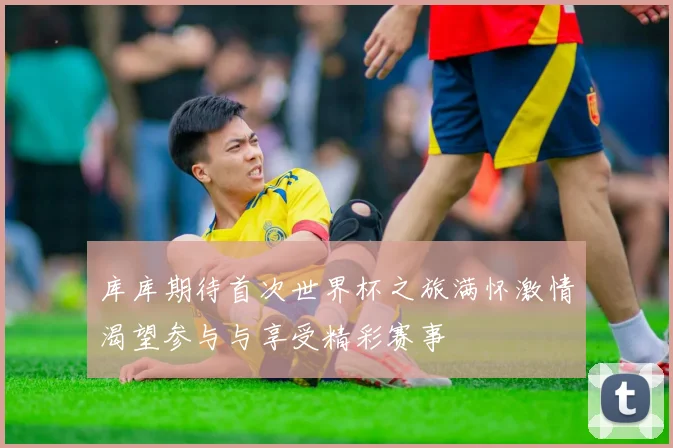 库库期待首次世界杯之旅满怀激情渴望参与与享受精彩赛事