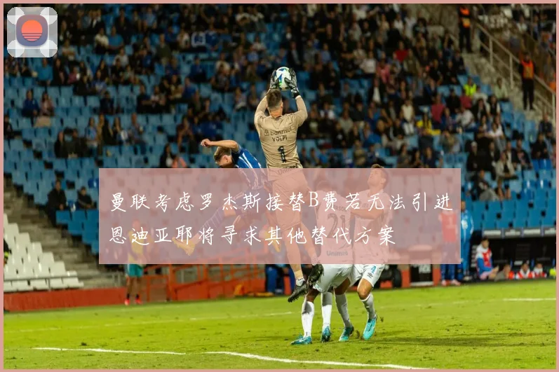 曼联考虑罗杰斯接替B费若无法引进恩迪亚耶将寻求其他替代方案