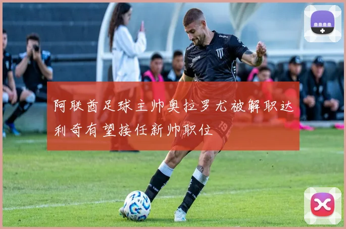 阿联酋足球主帅奥拉罗尤被解职达利奇有望接任新帅职位