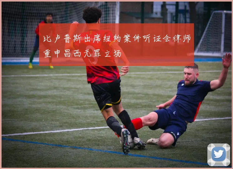 比卢普斯出席纽约案件听证会律师重申昌西无罪立场