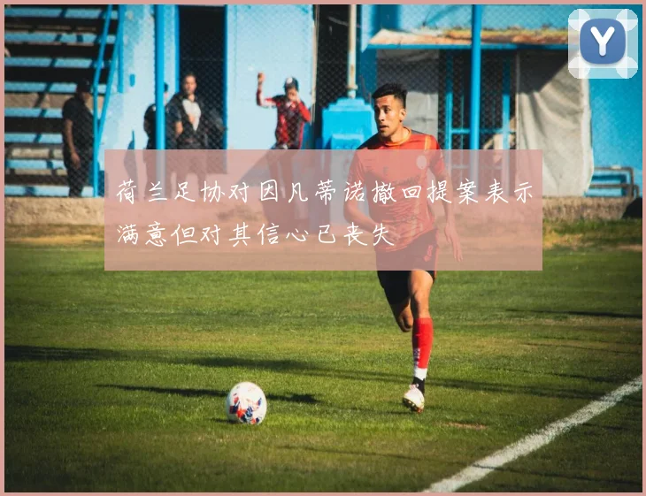 荷兰足协对因凡蒂诺撤回提案表示满意但对其信心已丧失