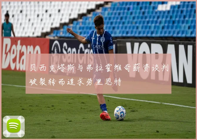 贝西克塔斯与弗拉霍维奇薪资谈判破裂转而追求劳里恩特