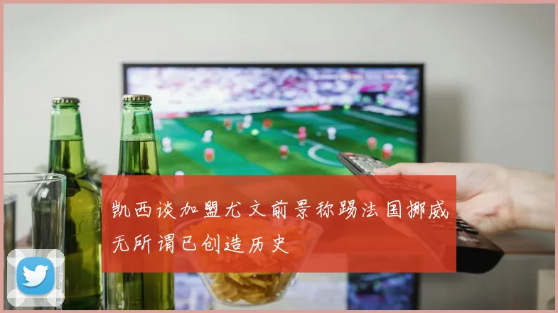 凯西谈加盟尤文前景称踢法国挪威无所谓已创造历史