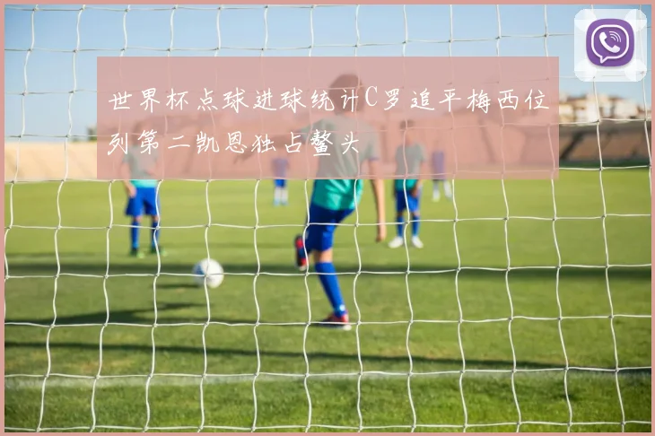 世界杯点球进球统计C罗追平梅西位列第二凯恩独占鳌头