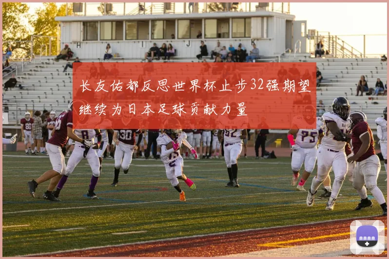 长友佑都反思世界杯止步32强期望继续为日本足球贡献力量
