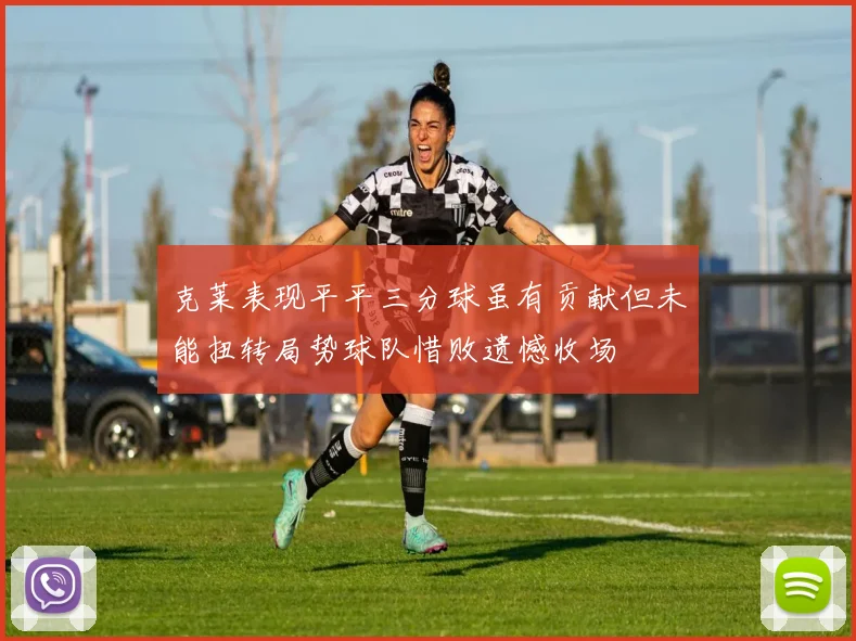 克莱表现平平三分球虽有贡献但未能扭转局势球队惜败遗憾收场