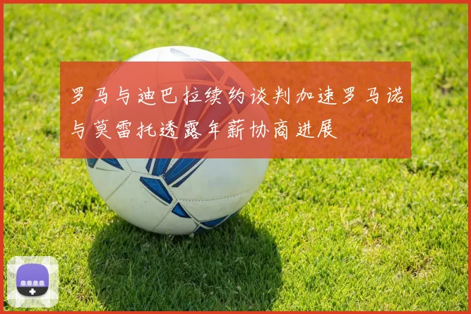 罗马与迪巴拉续约谈判加速罗马诺与莫雷托透露年薪协商进展
