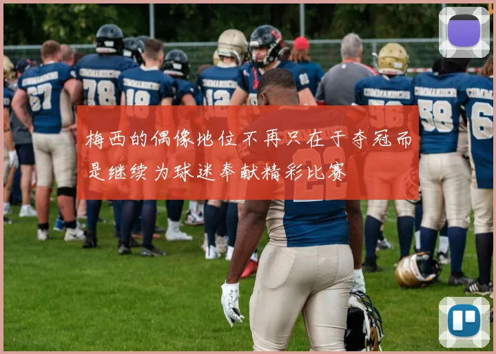 梅西的偶像地位不再只在于夺冠而是继续为球迷奉献精彩比赛