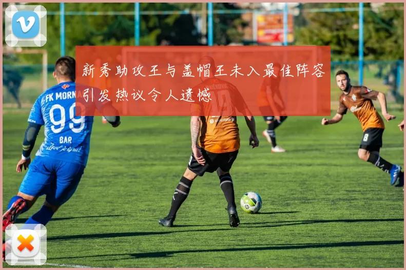 新秀助攻王与盖帽王未入最佳阵容引发热议令人遗憾