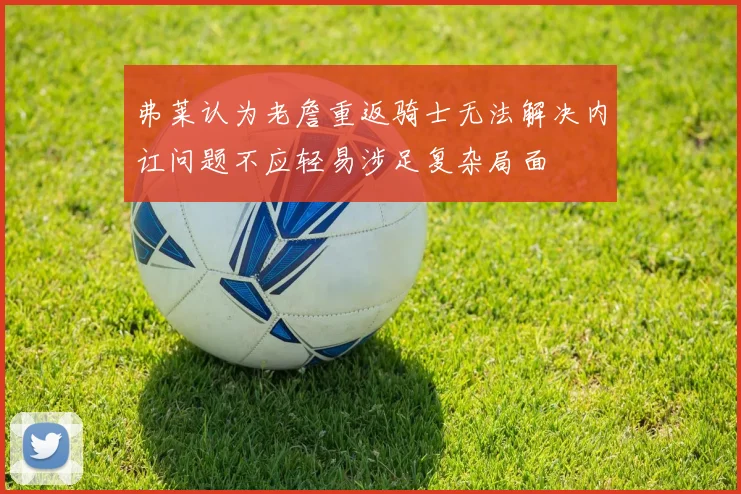 弗莱认为老詹重返骑士无法解决内讧问题不应轻易涉足复杂局面