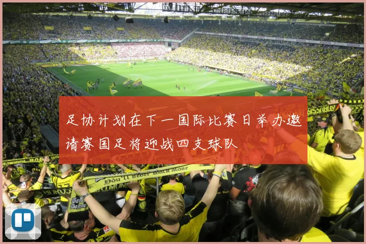 足协计划在下一国际比赛日举办邀请赛国足将迎战四支球队