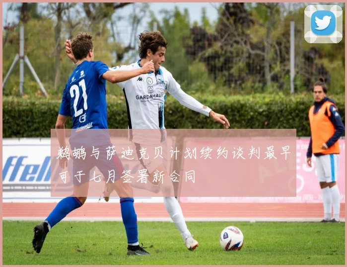 鹈鹕与萨迪克贝计划续约谈判最早可于七月签署新合同