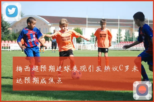 梅西超预期进球表现引发热议C罗未达预期成焦点