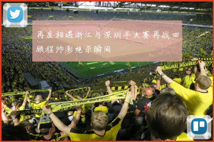 再度相遇浙江与深圳半决赛再战回顾程帅澎绝杀瞬间