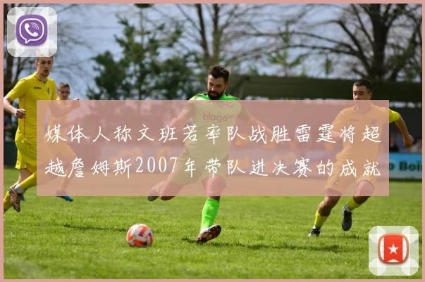 媒体人称文班若率队战胜雷霆将超越詹姆斯2007年带队进决赛的成就