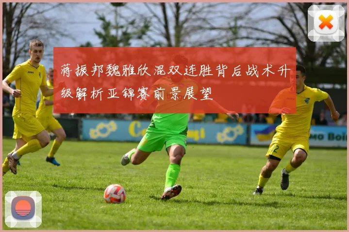 蒋振邦魏雅欣混双连胜背后战术升级解析亚锦赛前景展望